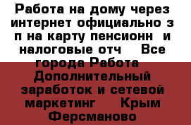 Работа на дому,через интернет,официально,з/п на карту,пенсионн. и налоговые отч. - Все города Работа » Дополнительный заработок и сетевой маркетинг   . Крым,Ферсманово